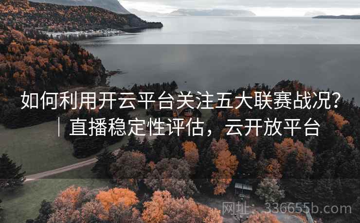 如何利用开云平台关注五大联赛战况？｜直播稳定性评估，云开放平台  第1张