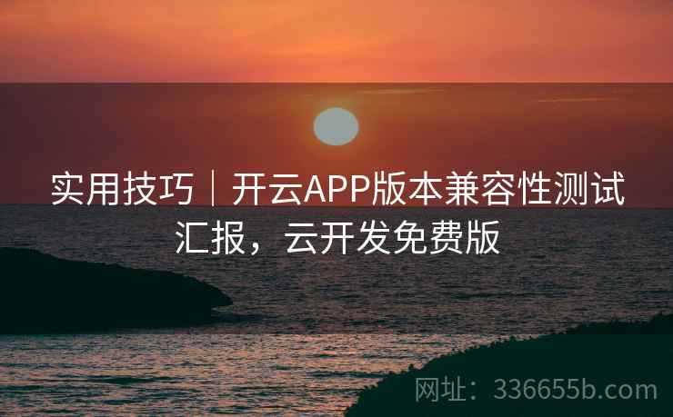 实用技巧｜开云APP版本兼容性测试汇报，云开发免费版  第1张