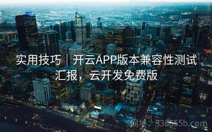 实用技巧｜开云APP版本兼容性测试汇报，云开发免费版  第2张