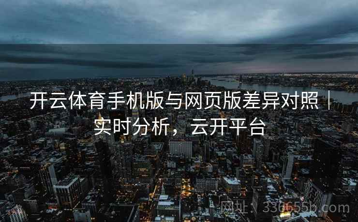开云体育手机版与网页版差异对照｜实时分析，云开平台  第2张