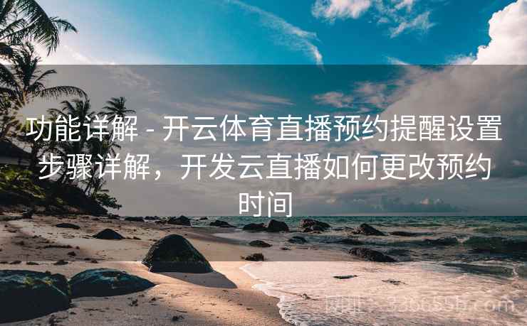 功能详解 - 开云体育直播预约提醒设置步骤详解，开发云直播如何更改预约时间  第2张