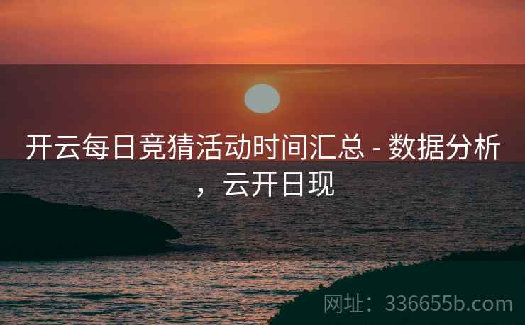 开云每日竞猜活动时间汇总 - 数据分析，云开日现  第2张