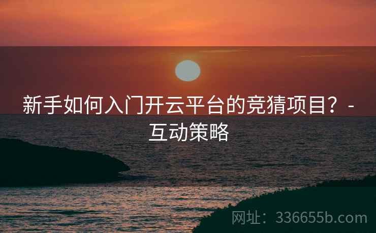 新手如何入门开云平台的竞猜项目？-互动策略  第2张