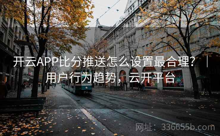 开云APP比分推送怎么设置最合理？｜用户行为趋势，云开平台  第1张