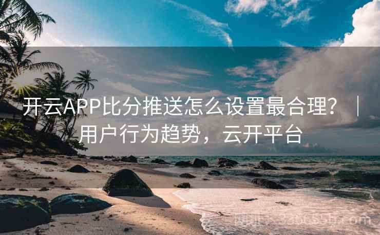 开云APP比分推送怎么设置最合理？｜用户行为趋势，云开平台  第2张