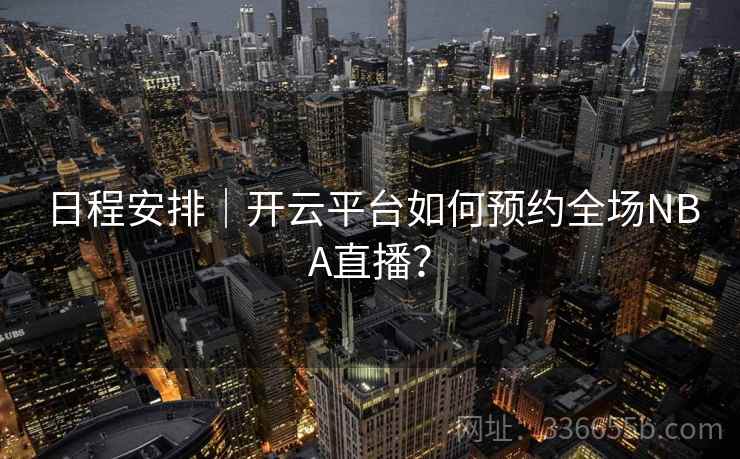日程安排｜开云平台如何预约全场NBA直播？  第1张