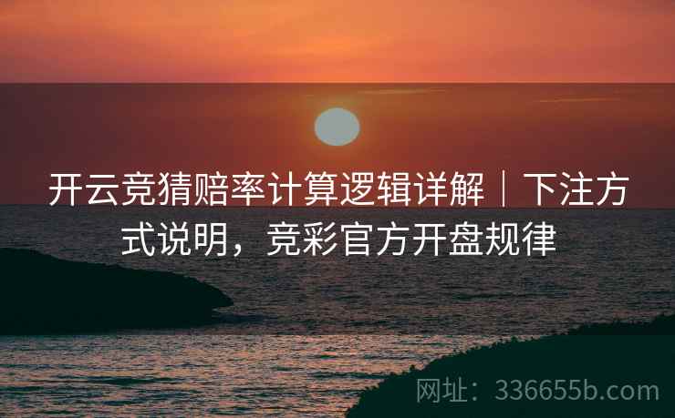 开云竞猜赔率计算逻辑详解｜下注方式说明，竞彩官方开盘规律  第2张
