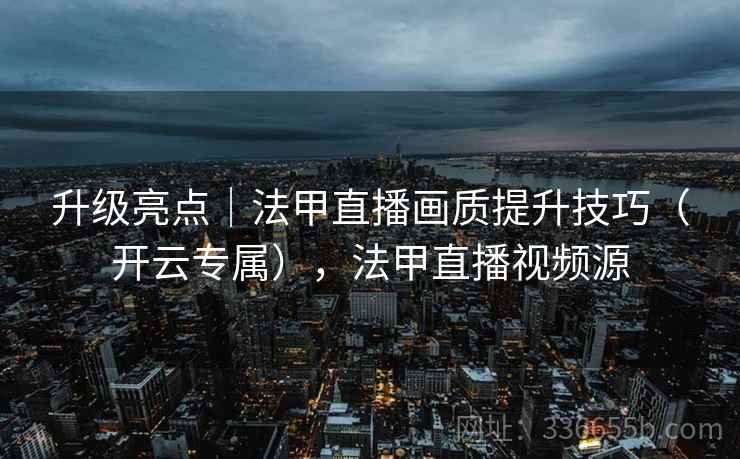 升级亮点｜法甲直播画质提升技巧（开云专属），法甲直播视频源  第1张