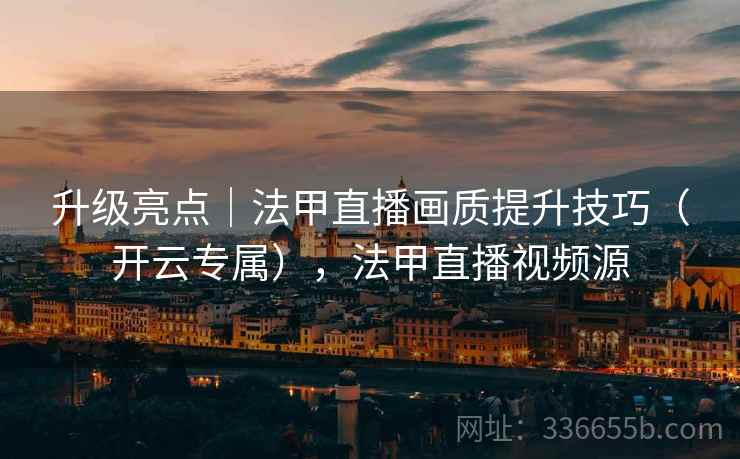 升级亮点｜法甲直播画质提升技巧（开云专属），法甲直播视频源  第2张