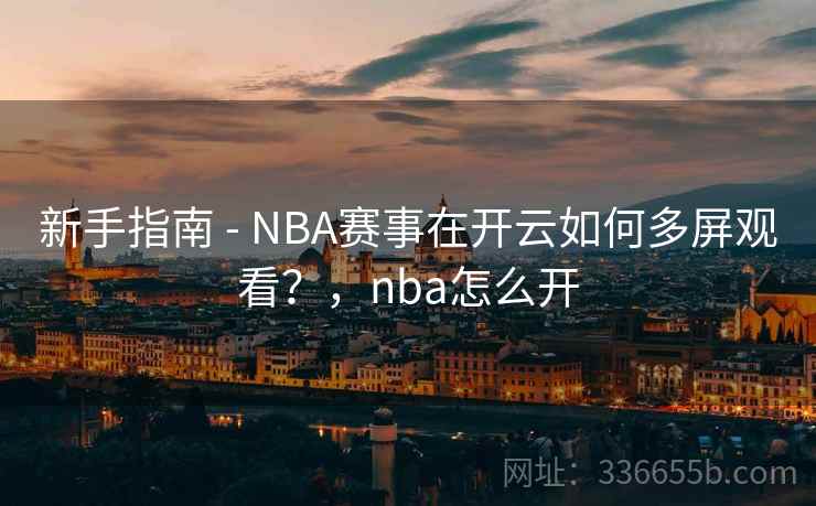 新手指南 - NBA赛事在开云如何多屏观看？，nba怎么开  第1张
