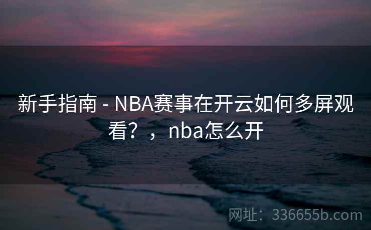 新手指南 - NBA赛事在开云如何多屏观看？，nba怎么开  第2张