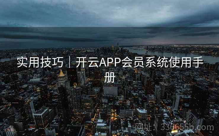 实用技巧｜开云APP会员系统使用手册  第1张
